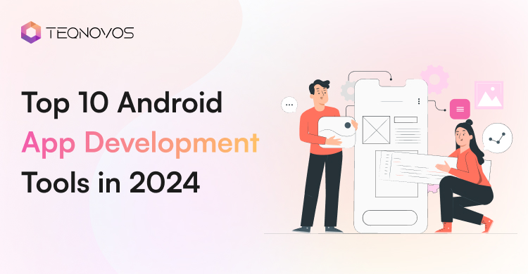 Top 10 Android App Development Tools in 2024 - Teqnovos
